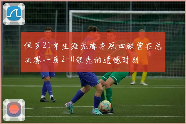 保罗21年生涯无缘夺冠回顾曾在总决赛一度2-0领先的遗憾时刻