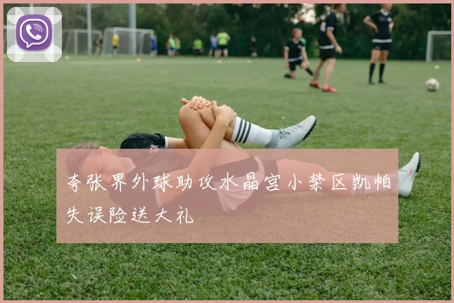 夸张界外球助攻水晶宫小禁区凯帕失误险送大礼