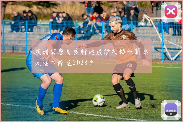 埃姆雷詹与多特达成续约协议薪水大幅下降至2028年