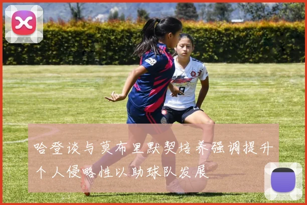 哈登谈与莫布里默契培养强调提升个人侵略性以助球队发展