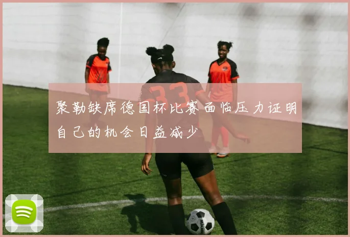 聚勒缺席德国杯比赛面临压力证明自己的机会日益减少