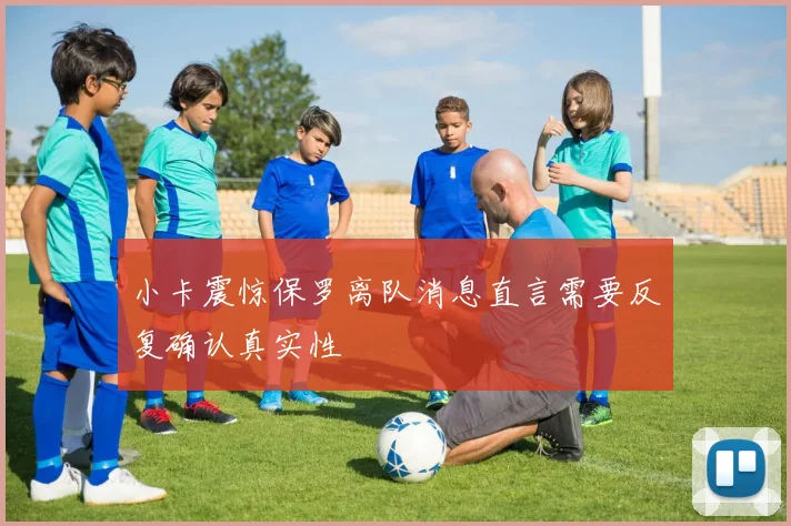 小卡震惊保罗离队消息直言需要反复确认真实性