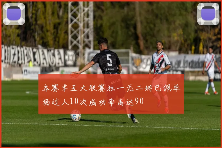 本赛季五大联赛独一无二姆巴佩单场过人10次成功率高达90
