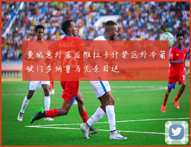 曼城意外落后维拉卡什禁区外冷箭破门多纳鲁马无奈目送