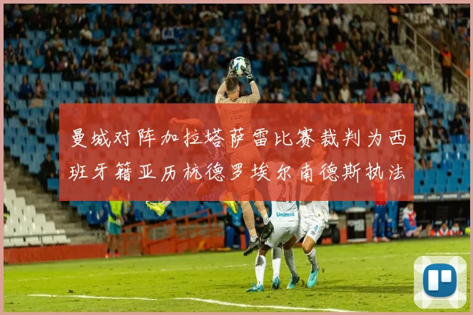 曼城对阵加拉塔萨雷比赛裁判为西班牙籍亚历杭德罗埃尔南德斯执法解析