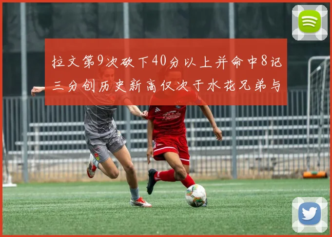 拉文第9次砍下40分以上并命中8记三分创历史新高仅次于水花兄弟与表演者