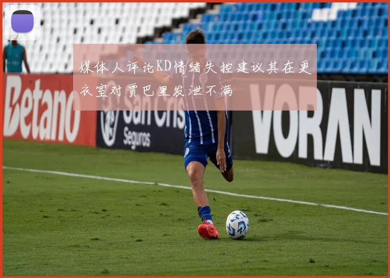 媒体人评论KD情绪失控建议其在更衣室对贾巴里发泄不满