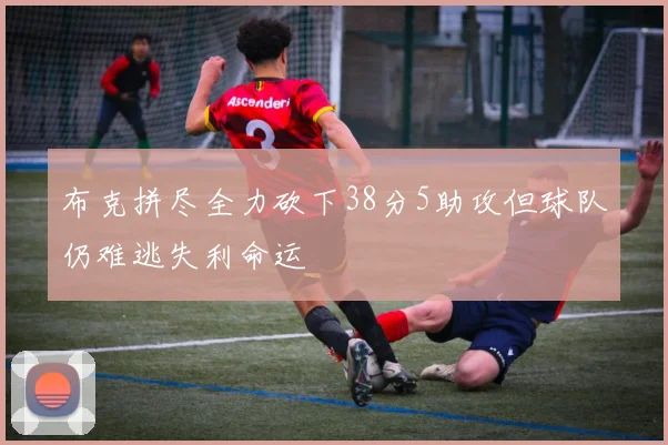 布克拼尽全力砍下38分5助攻但球队仍难逃失利命运