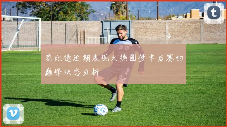 恩比德近期表现火热圆梦季后赛的巅峰状态分析
