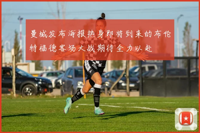 曼城发布海报热身即将到来的布伦特福德客场大战期待全力以赴