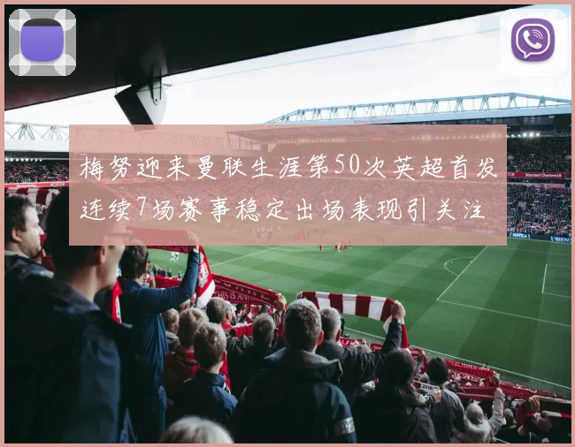 梅努迎来曼联生涯第50次英超首发连续7场赛事稳定出场表现引关注