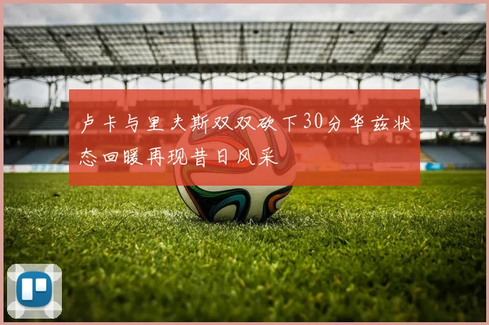 卢卡与里夫斯双双砍下30分华兹状态回暖再现昔日风采
