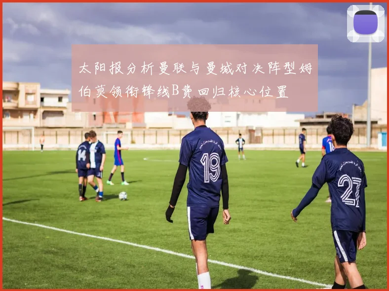 太阳报分析曼联与曼城对决阵型姆伯莫领衔锋线B费回归核心位置