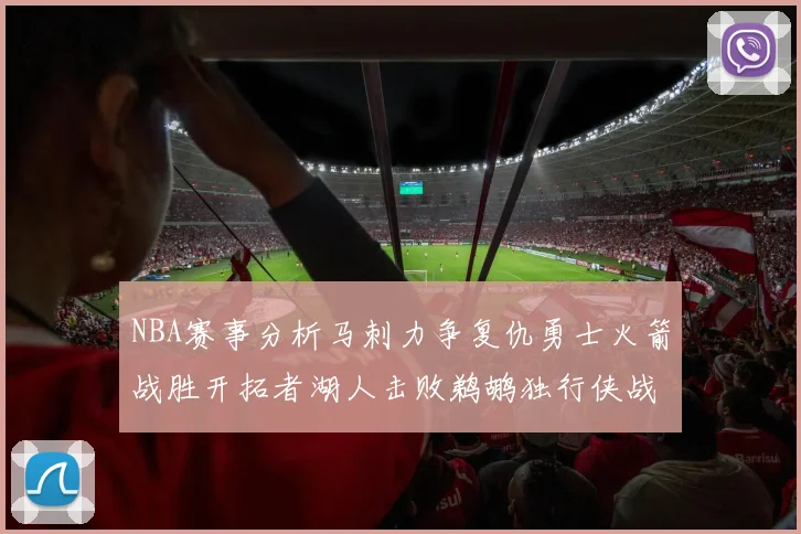 NBA赛事分析马刺力争复仇勇士火箭战胜开拓者湖人击败鹈鹕独行侠战胜快船