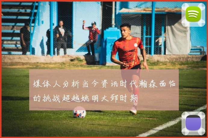 媒体人分析当今资讯时代瀚森面临的挑战超越姚明大郅时期