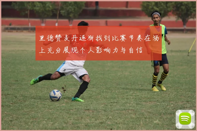 里德赞麦丹逐渐找到比赛节奏在场上充分展现个人影响力与自信