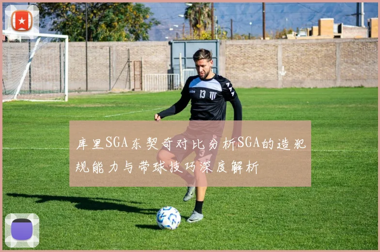 库里SGA东契奇对比分析SGA的造犯规能力与带球技巧深度解析