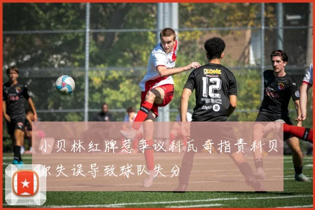 小贝林红牌惹争议科瓦奇指责科贝尔失误导致球队失分
