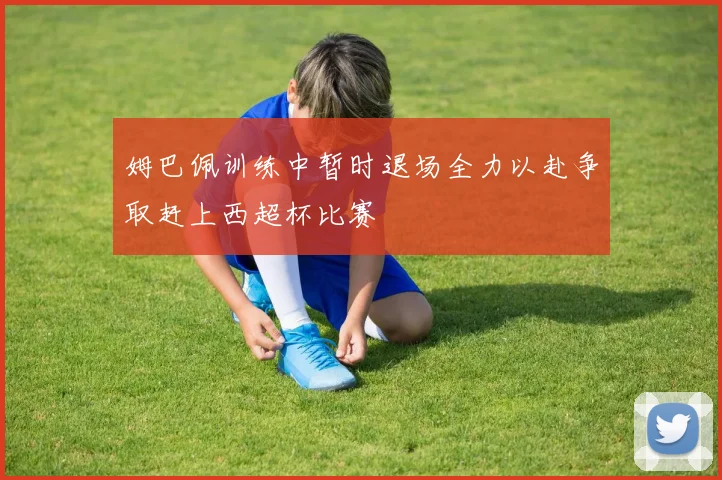 姆巴佩训练中暂时退场全力以赴争取赶上西超杯比赛