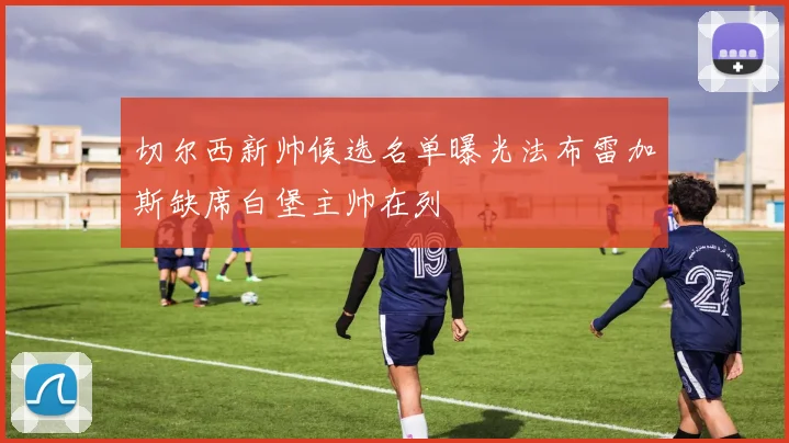 切尔西新帅候选名单曝光法布雷加斯缺席白堡主帅在列