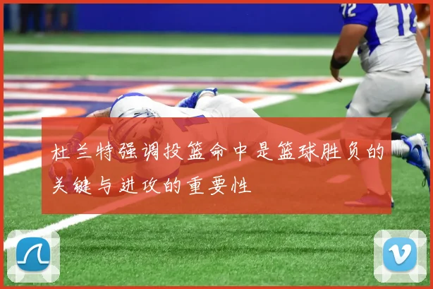 杜兰特强调投篮命中是篮球胜负的关键与进攻的重要性