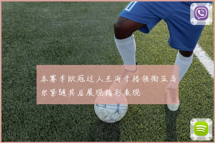 本赛季欧冠过人王海于格领衔亚马尔紧随其后展现精彩表现