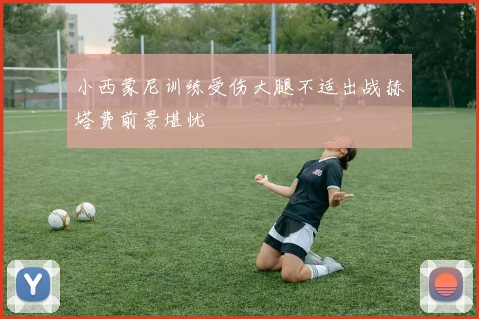 小西蒙尼训练受伤大腿不适出战赫塔费前景堪忧