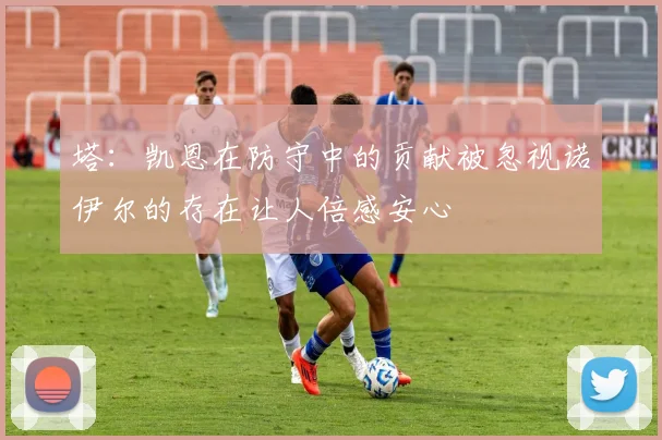 塔：凯恩在防守中的贡献被忽视诺伊尔的存在让人倍感安心