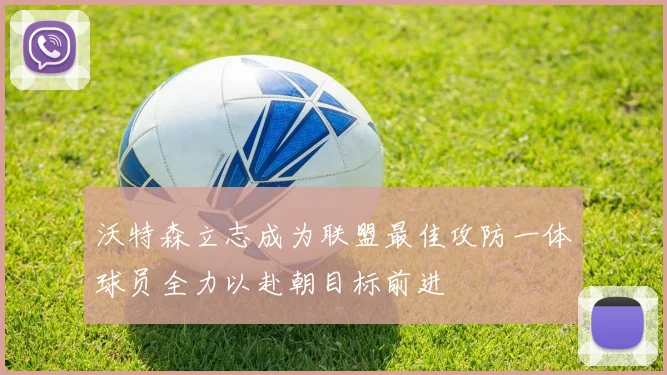 沃特森立志成为联盟最佳攻防一体球员全力以赴朝目标前进