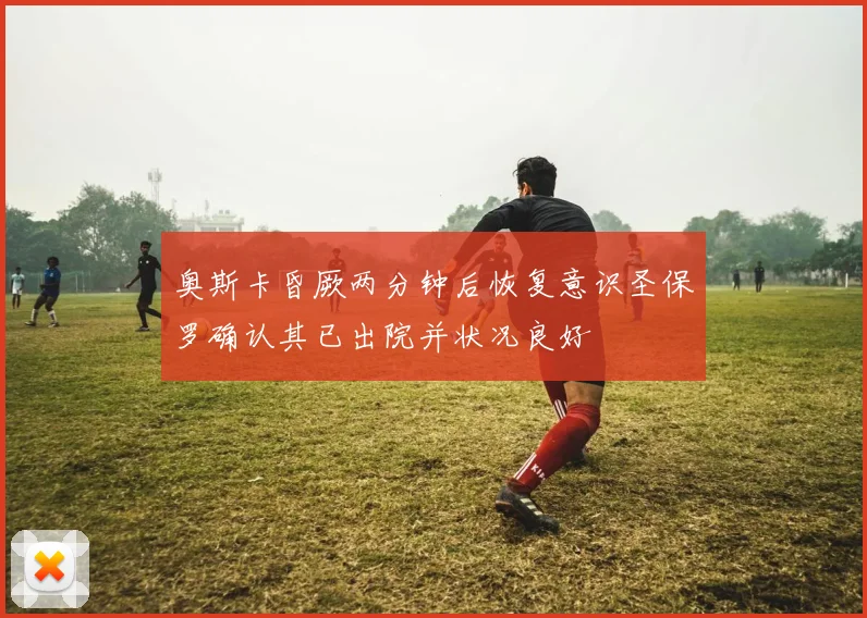 奥斯卡昏厥两分钟后恢复意识圣保罗确认其已出院并状况良好