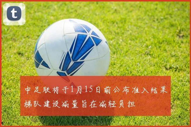 中足联将于1月15日前公布准入结果梯队建设减量旨在减轻负担