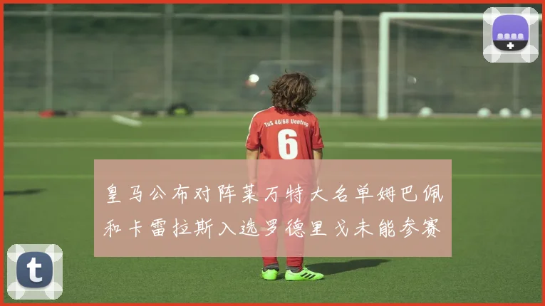 皇马公布对阵莱万特大名单姆巴佩和卡雷拉斯入选罗德里戈未能参赛