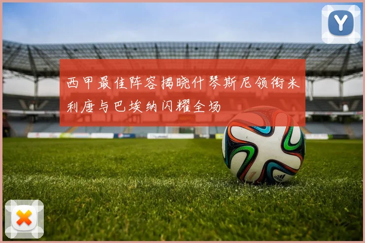西甲最佳阵容揭晓什琴斯尼领衔米利唐与巴埃纳闪耀全场
