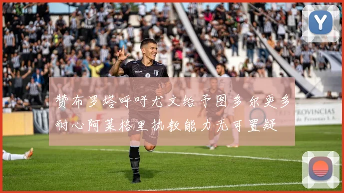 赞布罗塔呼吁尤文给予图多尔更多耐心阿莱格里执教能力无可置疑