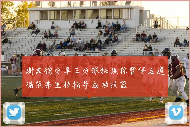 谢泼德分享三分球秘诀称暂停后遵循范弗里特指导成功投篮