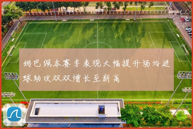 姆巴佩本赛季表现大幅提升场均进球助攻双双增长至新高