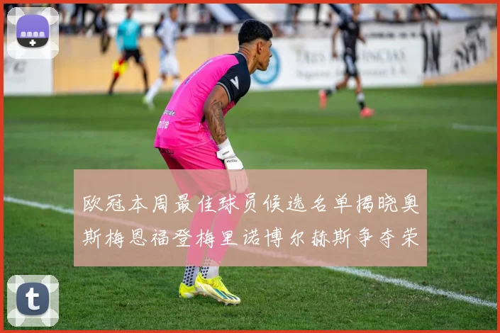 欧冠本周最佳球员候选名单揭晓奥斯梅恩福登梅里诺博尔赫斯争夺荣誉