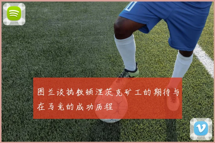 图兰谈执教顿涅茨克矿工的期待与在马竞的成功历程