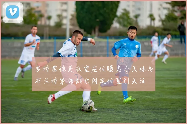 多特蒙德更衣室座位曝光小贝林与布兰特紧邻凯尔固定位置引关注