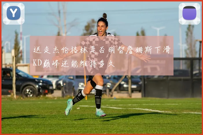 送走杰伦格林是否明智詹姆斯下滑KD巅峰还能维持多久