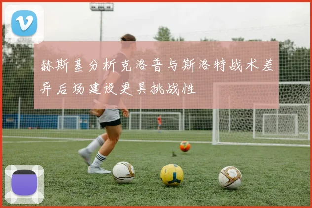 赫斯基分析克洛普与斯洛特战术差异后场建设更具挑战性