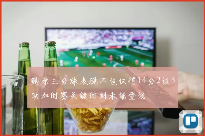 鲍尔三分球表现不佳仅得14分2板5助加时赛关键时刻未能登场