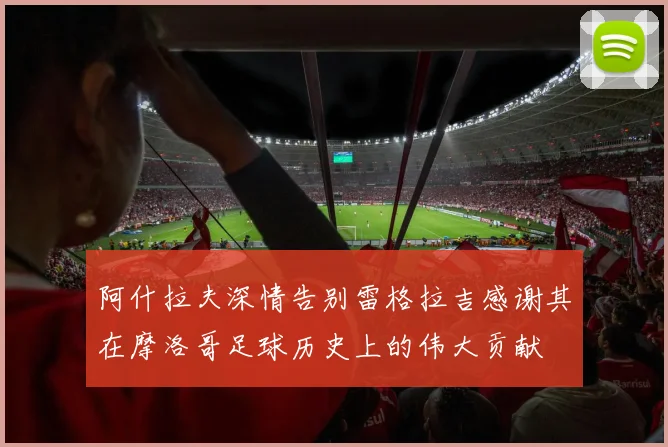 阿什拉夫深情告别雷格拉吉感谢其在摩洛哥足球历史上的伟大贡献