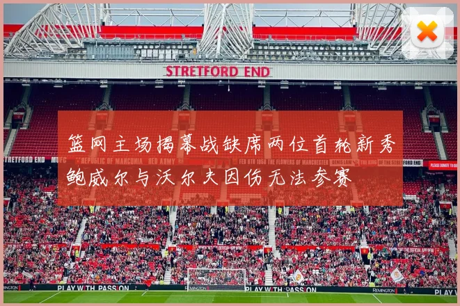 篮网主场揭幕战缺席两位首轮新秀鲍威尔与沃尔夫因伤无法参赛