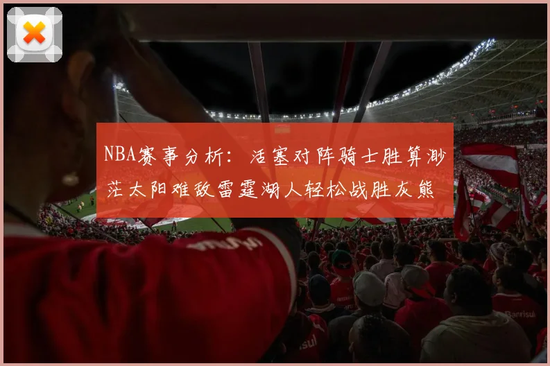 NBA赛事分析：活塞对阵骑士胜算渺茫太阳难敌雷霆湖人轻松战胜灰熊
