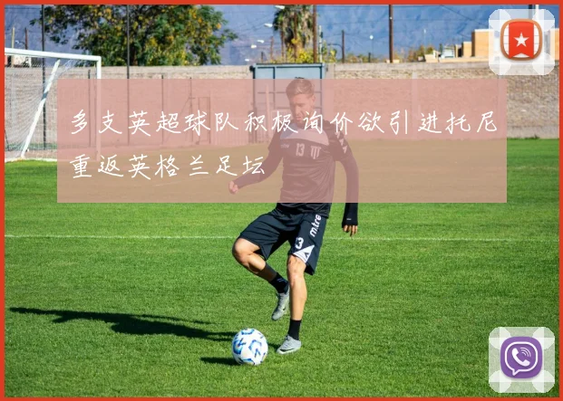 多支英超球队积极询价欲引进托尼重返英格兰足坛